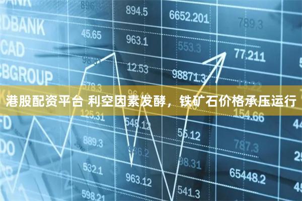 港股配资平台 利空因素发酵，铁矿石价格承压运行