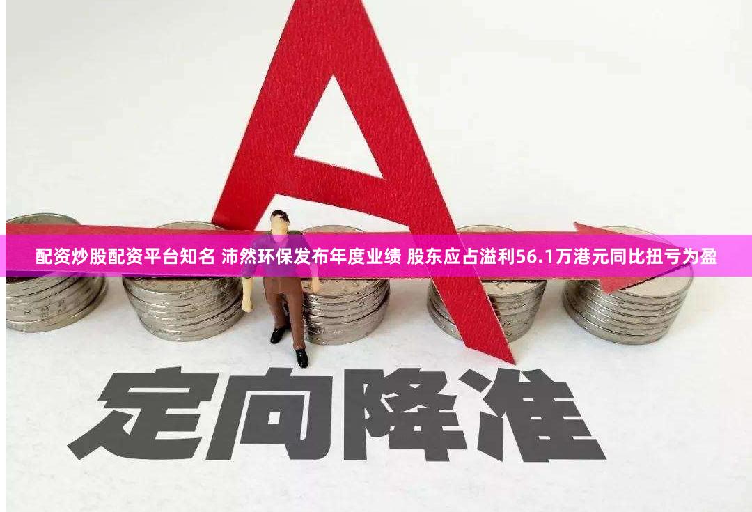 配资炒股配资平台知名 沛然环保发布年度业绩 股东应占溢利56.1万港元同比扭亏为盈