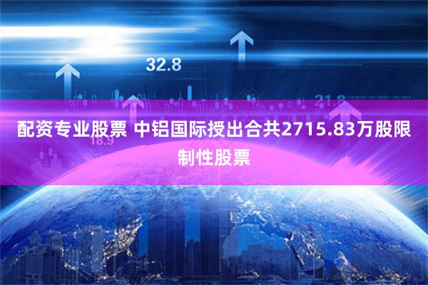 配资专业股票 中铝国际授出合共2715.83万股限制性股票