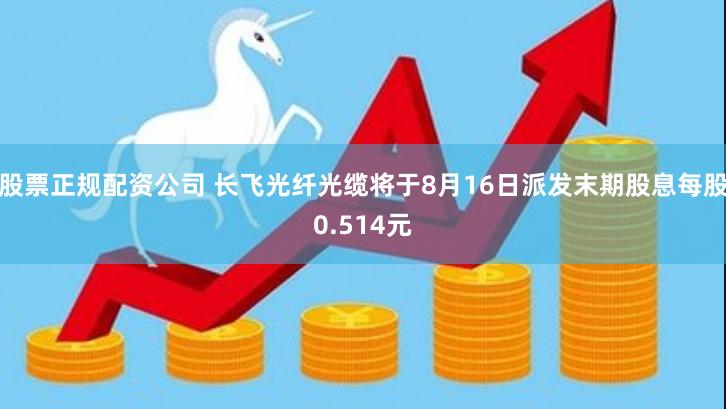 股票正规配资公司 长飞光纤光缆将于8月16日派发末期股息每股0.514元