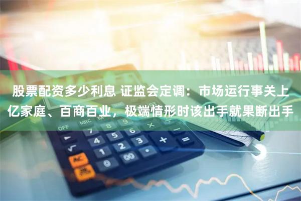 股票配资多少利息 证监会定调：市场运行事关上亿家庭、百商百业，极端情形时该出手就果断出手