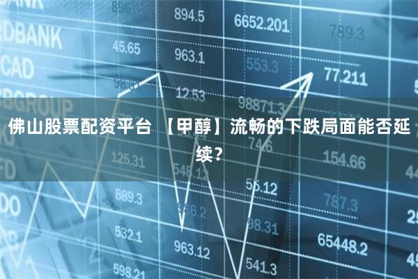 佛山股票配资平台 【甲醇】流畅的下跌局面能否延续？