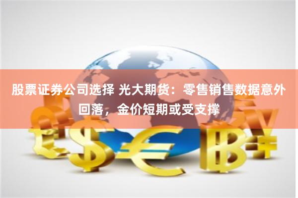 股票证券公司选择 光大期货：零售销售数据意外回落，金价短期或受支撑