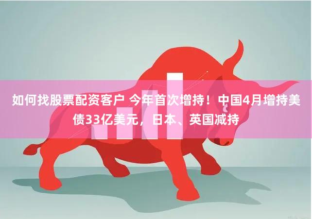 如何找股票配资客户 今年首次增持！中国4月增持美债33亿美元，日本、英国减持