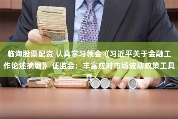 临海股票配资 认真学习领会《习近平关于金融工作论述摘编》 证监会：丰富应对市场波动政策工具