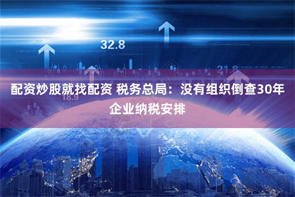 配资炒股就找配资 税务总局：没有组织倒查30年企业纳税安排
