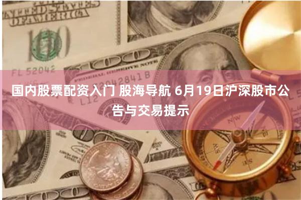国内股票配资入门 股海导航 6月19日沪深股市公告与交易提示
