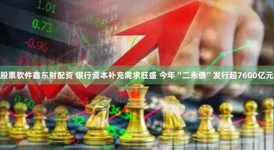 股票软件鑫东财配资 银行资本补充需求旺盛 今年“二永债”发行超7600亿元