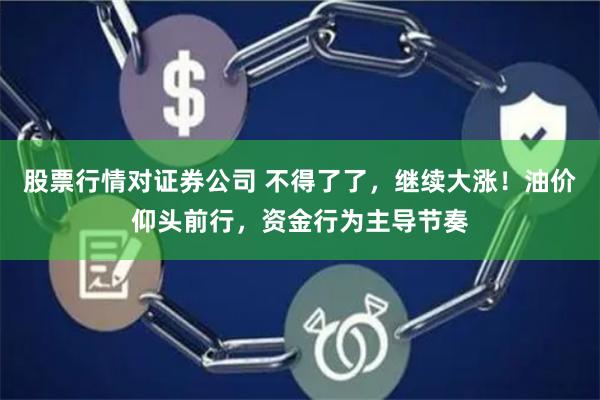 股票行情对证券公司 不得了了，继续大涨！油价仰头前行，资金行为主导节奏