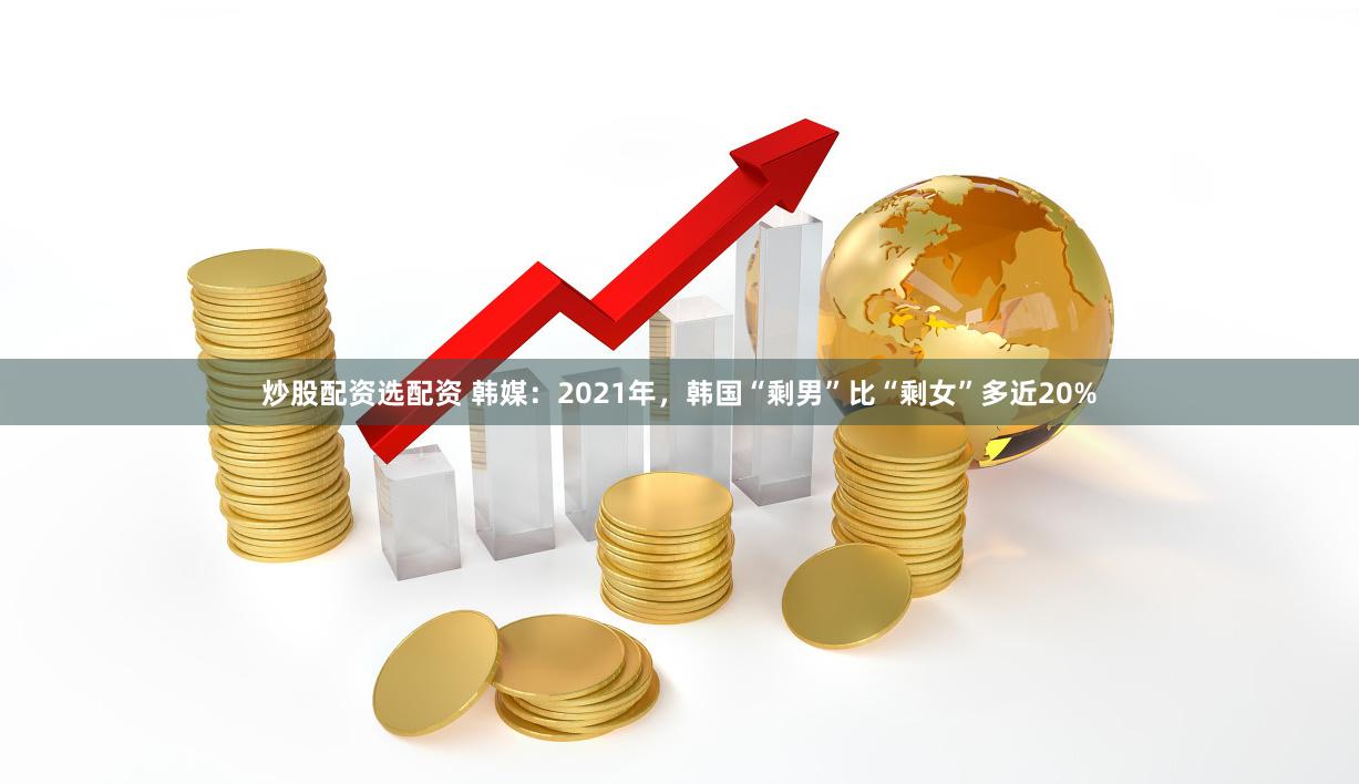 炒股配资选配资 韩媒：2021年，韩国“剩男”比“剩女”多近20%