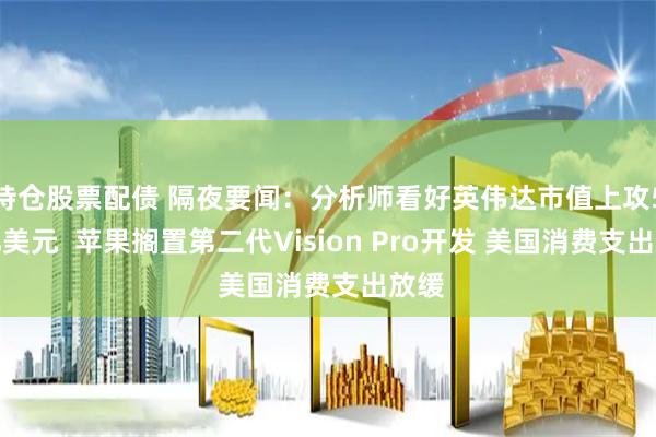 持仓股票配债 隔夜要闻：分析师看好英伟达市值上攻5万亿美元  苹果搁置第二代Vision Pro开发 美国消费支出放缓