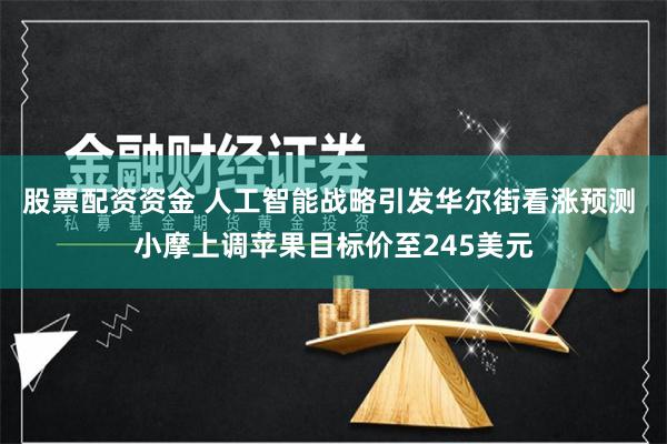 股票配资资金 人工智能战略引发华尔街看涨预测 小摩上调苹果目标价至245美元