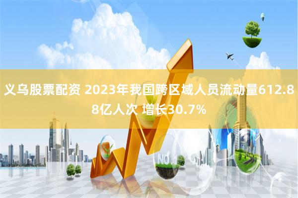 义乌股票配资 2023年我国跨区域人员流动量612.88亿人次 增长30.7%