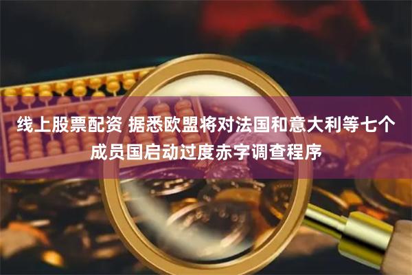 线上股票配资 据悉欧盟将对法国和意大利等七个成员国启动过度赤字调查程序