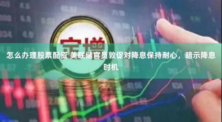 怎么办理股票配资 美联储官员敦促对降息保持耐心，暗示降息时机