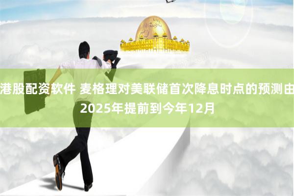 港股配资软件 麦格理对美联储首次降息时点的预测由2025年提前到今年12月
