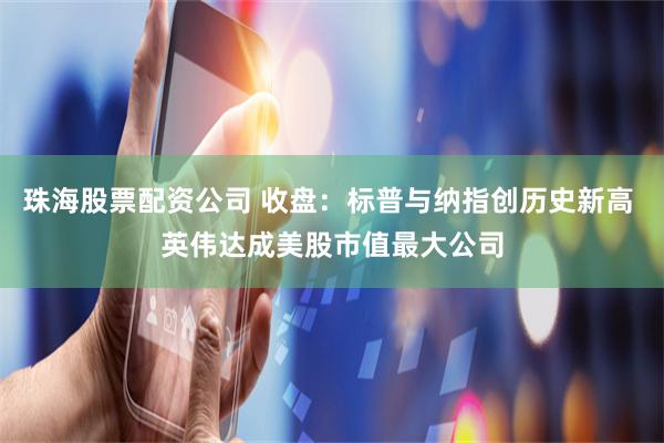 珠海股票配资公司 收盘：标普与纳指创历史新高 英伟达成美股市值最大公司