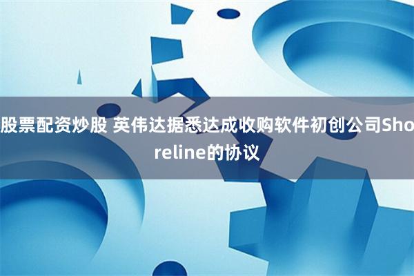 股票配资炒股 英伟达据悉达成收购软件初创公司Shoreline的协议