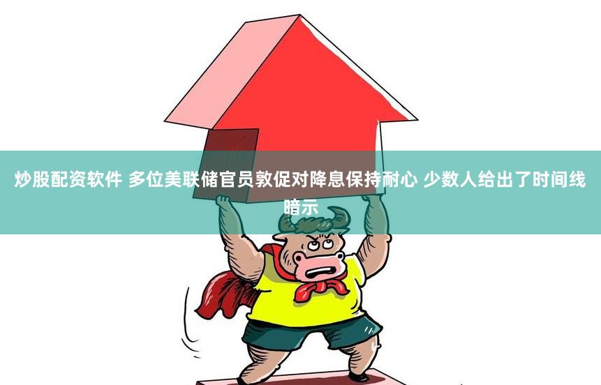 炒股配资软件 多位美联储官员敦促对降息保持耐心 少数人给出了时间线暗示