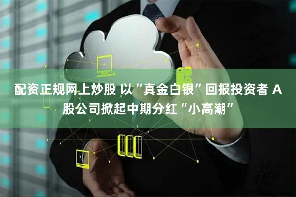 配资正规网上炒股 以“真金白银”回报投资者 A股公司掀起中期分红“小高潮”