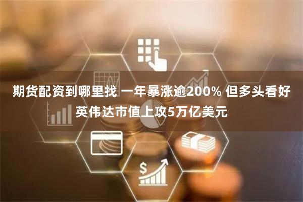 期货配资到哪里找 一年暴涨逾200% 但多头看好英伟达市值上攻5万亿美元