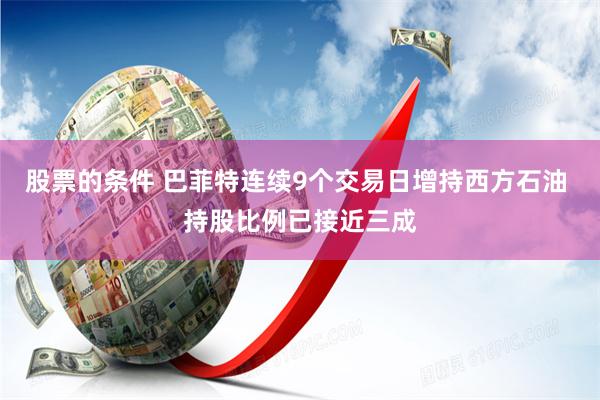 股票的条件 巴菲特连续9个交易日增持西方石油 持股比例已接近三成