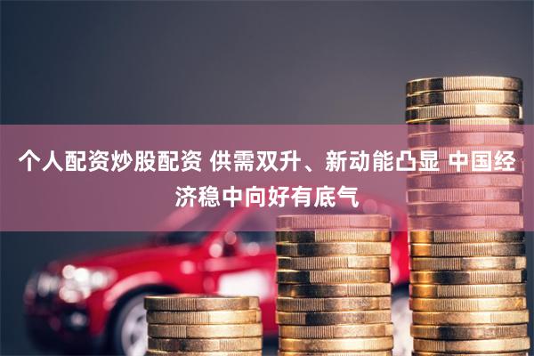 个人配资炒股配资 供需双升、新动能凸显 中国经济稳中向好有底气