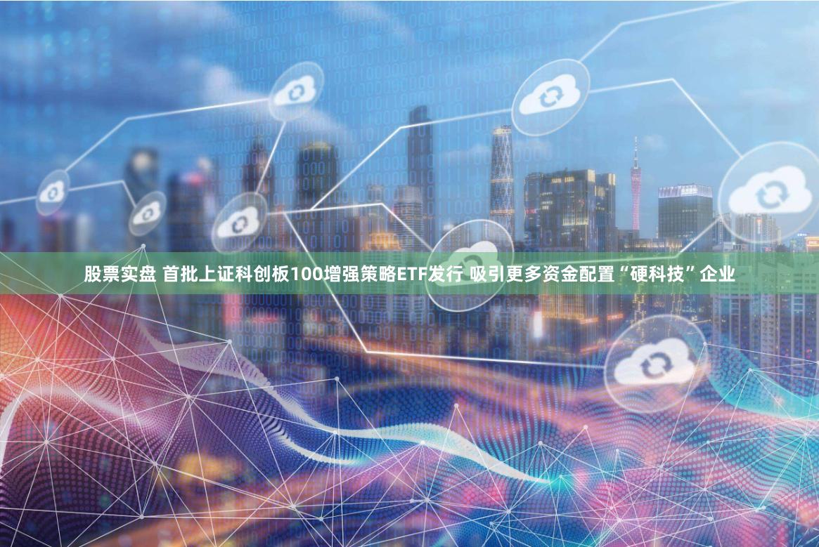 股票实盘 首批上证科创板100增强策略ETF发行 吸引更多资金配置“硬科技”企业