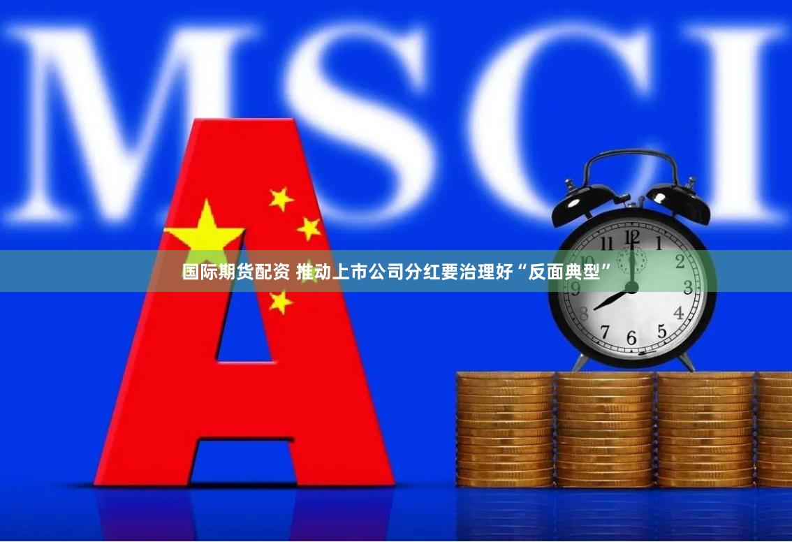 国际期货配资 推动上市公司分红要治理好“反面典型”