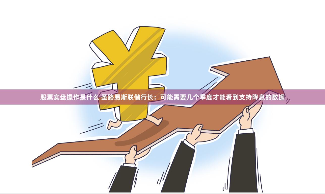 股票实盘操作是什么 圣路易斯联储行长：可能需要几个季度才能看到支持降息的数据