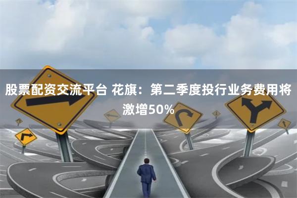 股票配资交流平台 花旗：第二季度投行业务费用将激增50%