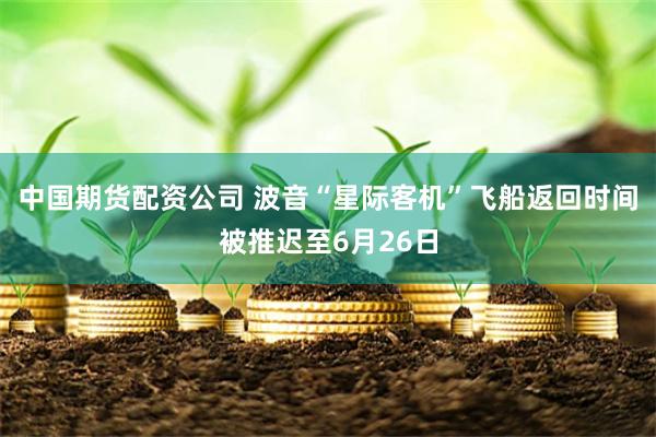 中国期货配资公司 波音“星际客机”飞船返回时间被推迟至6月26日