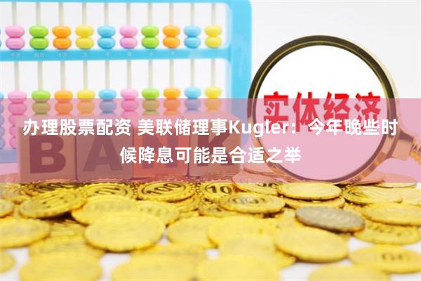 办理股票配资 美联储理事Kugler：今年晚些时候降息可能是合适之举