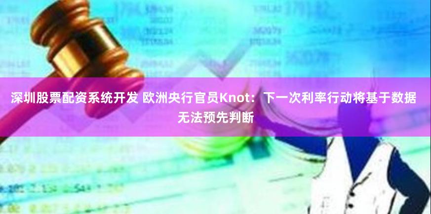 深圳股票配资系统开发 欧洲央行官员Knot：下一次利率行动将基于数据 无法预先判断