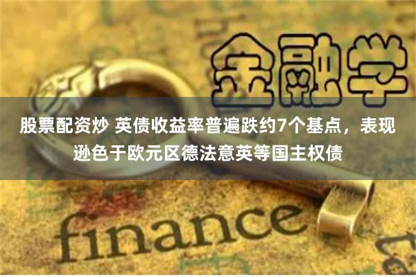 股票配资炒 英债收益率普遍跌约7个基点，表现逊色于欧元区德法意英等国主权债