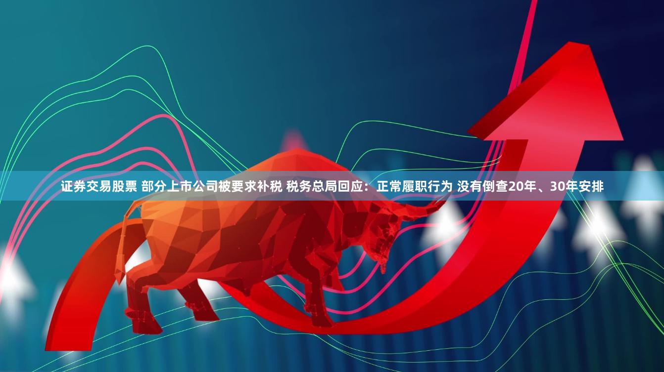 证券交易股票 部分上市公司被要求补税 税务总局回应：正常履职行为 没有倒查20年、30年安排