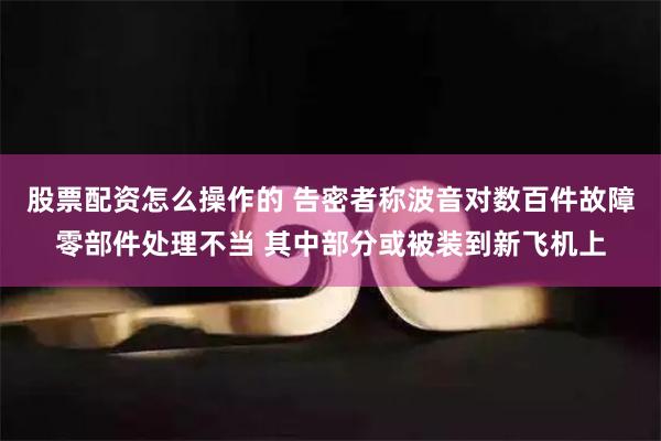 股票配资怎么操作的 告密者称波音对数百件故障零部件处理不当 其中部分或被装到新飞机上