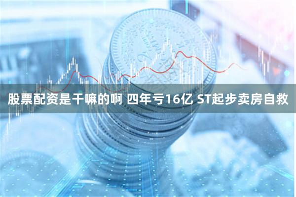股票配资是干嘛的啊 四年亏16亿 ST起步卖房自救