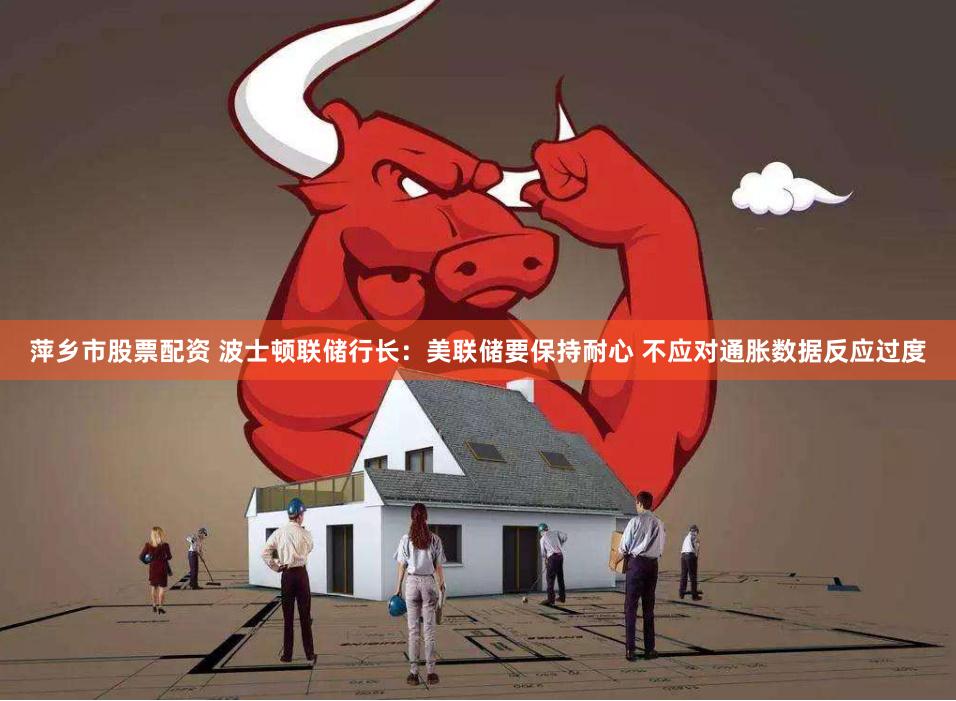 萍乡市股票配资 波士顿联储行长：美联储要保持耐心 不应对通胀数据反应过度