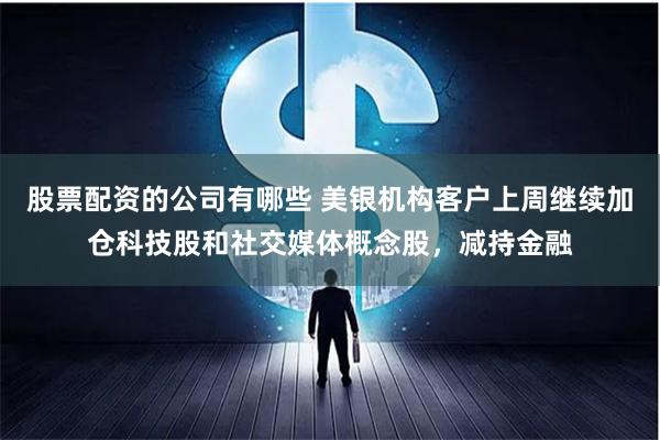 股票配资的公司有哪些 美银机构客户上周继续加仓科技股和社交媒体概念股，减持金融