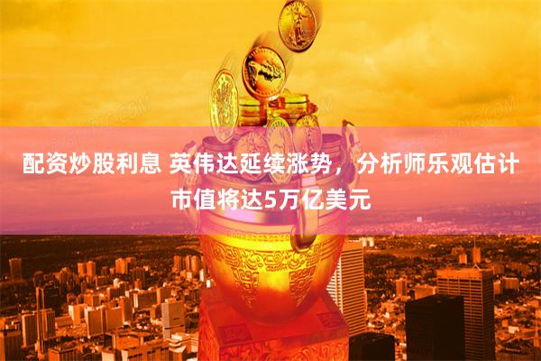 配资炒股利息 英伟达延续涨势，分析师乐观估计市值将达5万亿美元