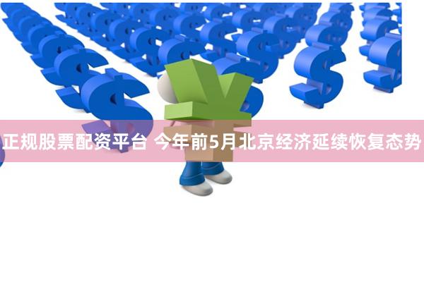 正规股票配资平台 今年前5月北京经济延续恢复态势