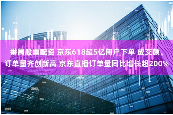 番禺股票配资 京东618超5亿用户下单 成交额、订单量齐创新高 京东直播订单量同比增长超200%