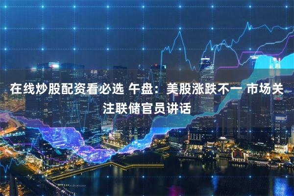 在线炒股配资看必选 午盘：美股涨跌不一 市场关注联储官员讲话