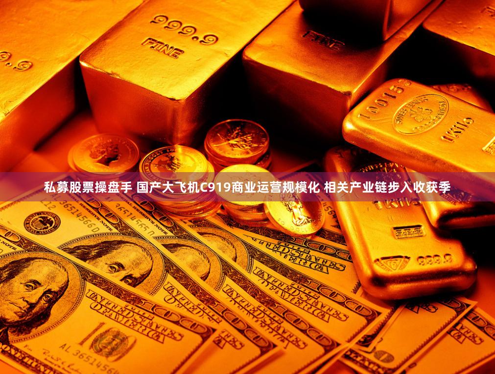 私募股票操盘手 国产大飞机C919商业运营规模化 相关产业链步入收获季