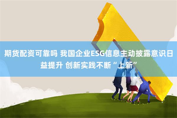 期货配资可靠吗 我国企业ESG信息主动披露意识日益提升 创新实践不断“上新”