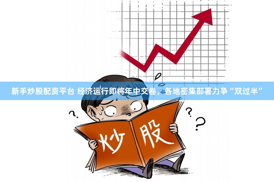 新手炒股配资平台 经济运行即将年中交卷，各地密集部署力争“双过半”