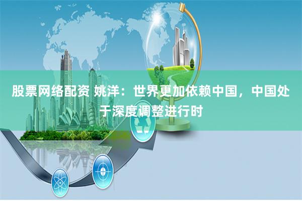 股票网络配资 姚洋：世界更加依赖中国，中国处于深度调整进行时