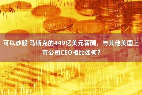 可以炒股 马斯克的449亿美元薪酬，与其他美国上市公司CEO相比如何？