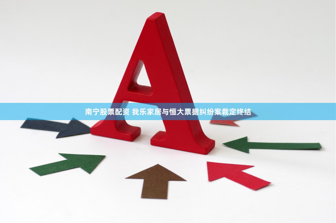 南宁股票配资 我乐家居与恒大票据纠纷案裁定终结